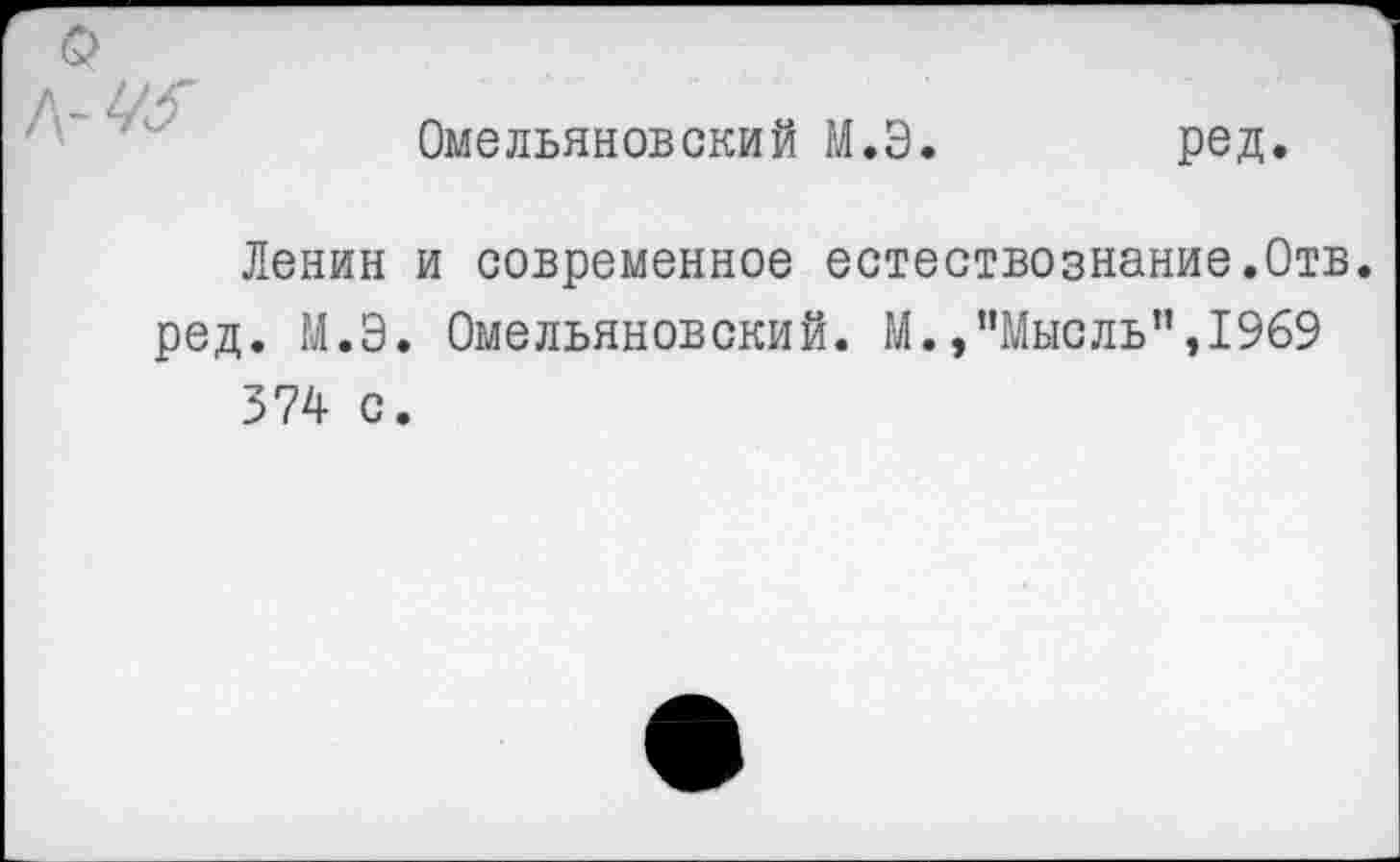 ﻿ж
Ленин ред. М.Э 374 с
Омельяновский М.Э.	ред.
и современное естествознание.Отв.
Омельяновский. М.,’’Мысль”, 1969